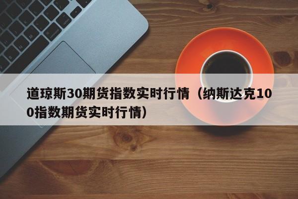 道琼斯30期货指数实时行情（纳斯达克100指数期货实时行情）