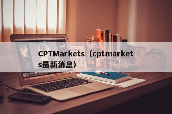 CPTMarkets（cptmarkets最新消息）