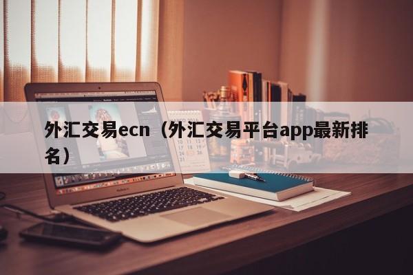 外汇交易ecn（外汇交易平台app最新排名）