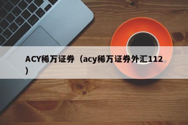 ACY稀万证券（acy稀万证券外汇112）