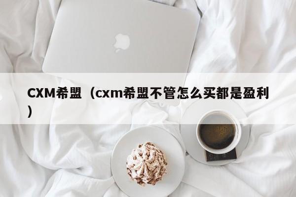 CXM希盟（cxm希盟不管怎么买都是盈利）