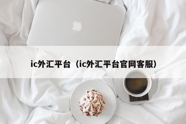 ic外汇平台（ic外汇平台官网客服）