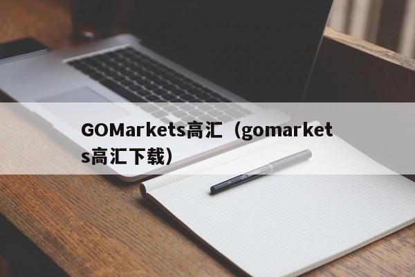 GOMarkets高汇（gomarkets高汇下载）