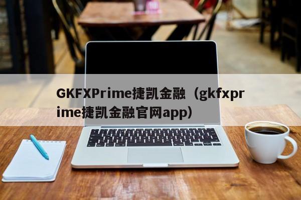 GKFXPrime捷凯金融（gkfxprime捷凯金融官网app）