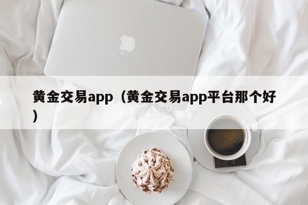 黄金交易app（黄金交易app平台那个好）