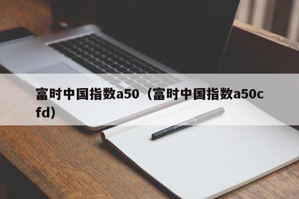 富时中国指数a50（富时中国指数a50cfd）