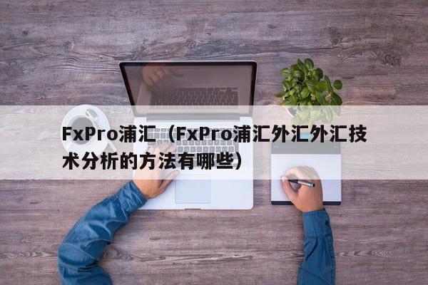 FxPro浦汇（FxPro浦汇外汇外汇技术分析的方法有哪些）