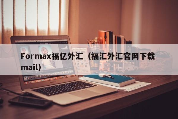 Formax福亿外汇（福汇外汇官网下载 mail）