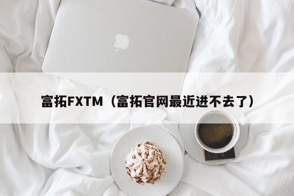 富拓FXTM（富拓官网最近进不去了）