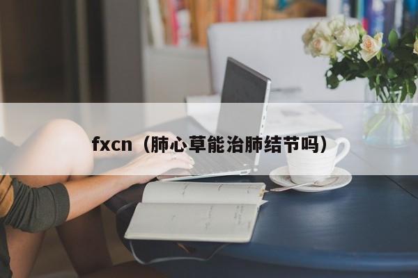 fxcn（肺心草能治肺结节吗）