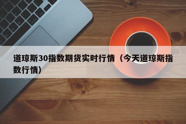 道琼斯30指数期货实时行情（今天道琼斯指数行情）