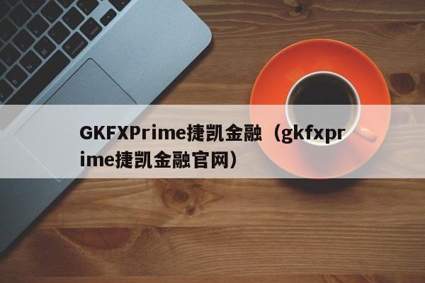 GKFXPrime捷凯金融（gkfxprime捷凯金融官网）