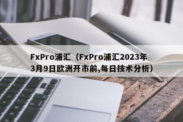 FxPro浦汇（FxPro浦汇2023年3月9日欧洲开市前,每日技术分析）