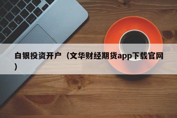 白银投资开户（文华财经期货app下载官网）