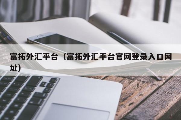 富拓外汇平台（富拓外汇平台官网登录入口网址）