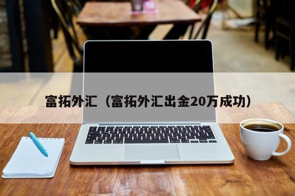 富拓外汇（富拓外汇出金20万成功）