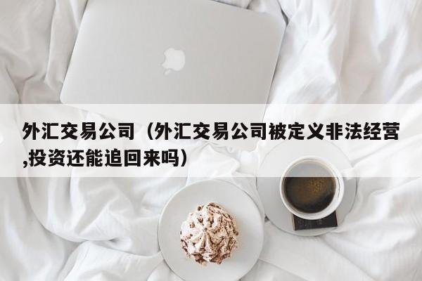 外汇交易公司（外汇交易公司被定义非法经营,投资还能追回来吗）