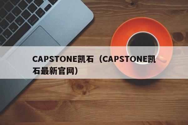 CAPSTONE凯石（CAPSTONE凯石最新官网）