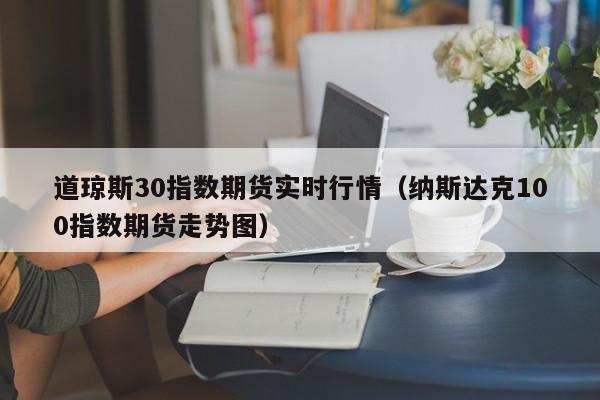 道琼斯30指数期货实时行情（纳斯达克100指数期货走势图）