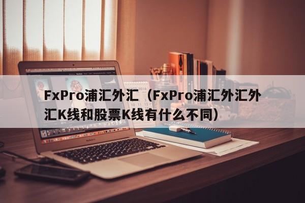 FxPro浦汇外汇（FxPro浦汇外汇外汇K线和股票K线有什么不同）