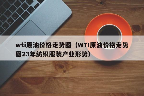 wti原油价格走势图（WTI原油价格走势图23年纺织服装产业形势）