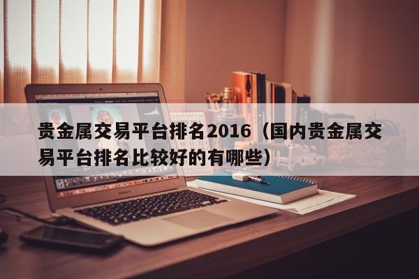 贵金属交易平台排名2016（国内贵金属交易平台排名比较好的有哪些）