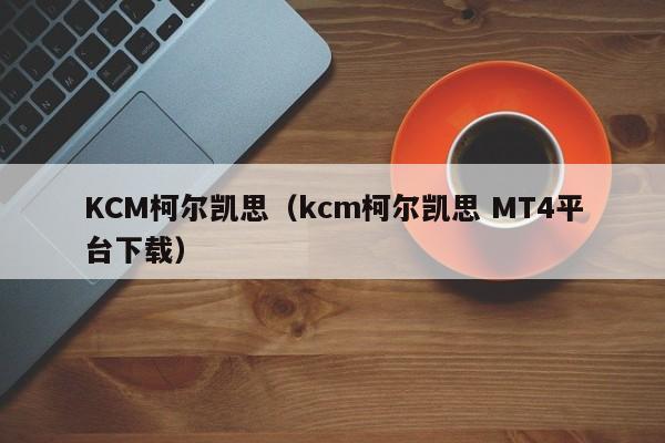 KCM柯尔凯思（kcm柯尔凯思 MT4平台下载）