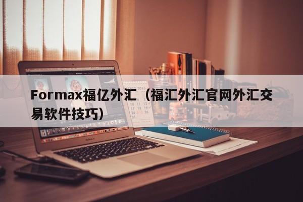 Formax福亿外汇（福汇外汇官网外汇交易软件技巧）