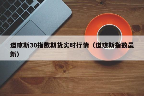 道琼斯30指数期货实时行情（道琼斯指数最新）