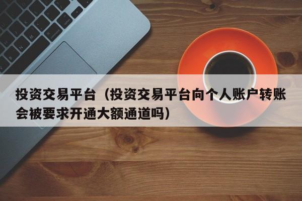 投资交易平台（投资交易平台向个人账户转账会被要求开通大额通道吗）