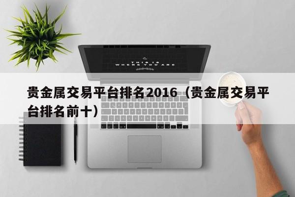 贵金属交易平台排名2016（贵金属交易平台排名前十）