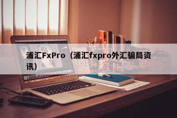 浦汇FxPro（浦汇fxpro外汇骗局资讯）