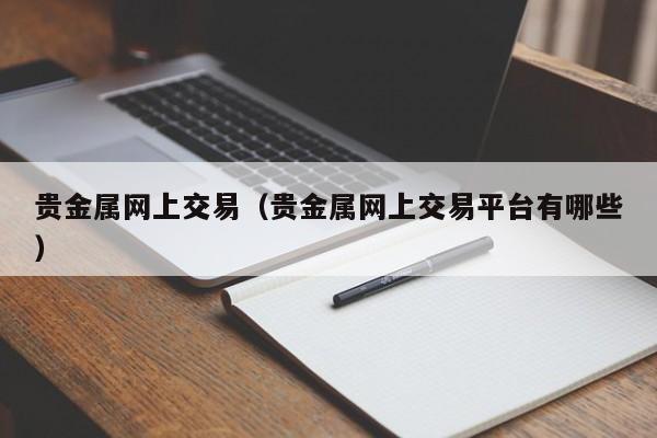 贵金属网上交易（贵金属网上交易平台有哪些）