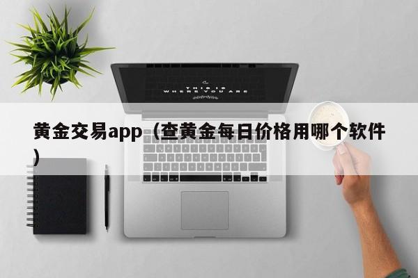 黄金交易app（查黄金每日价格用哪个软件）