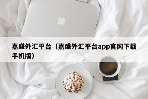 嘉盛外汇平台（嘉盛外汇平台app官网下载手机版）